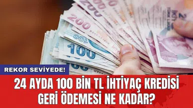 24 ayda 100 bin TL ihtiyaç kredisi geri ödemesi ne kadar?