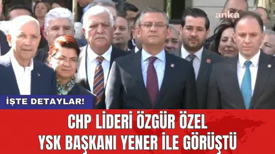 CHP Lideri Özgür Özel YSK Başkanı Yener ile görüştü