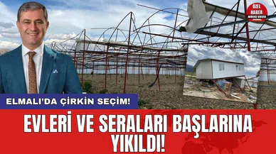 Elmalı’da çirkin seçim! Evleri ve seraları başlarına yıkıldı!