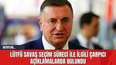 Lütfü Savaş Seçim Süreci İle İlgili Çarpıcı Açıklamalarda Bulundu