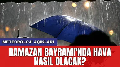 Meteoroloji açıkladı: Ramazan Bayramı'nda hava nasıl olacak?