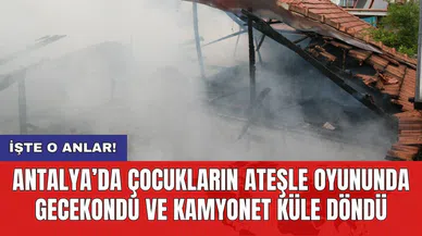 Antalya’da çocukların ateşle oyununda gecekondu ve kamyonet küle döndü