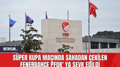 Süper Kupa Maçında Sahadan Çekilen Fenerbahçe PFDK' ya Sevk Edildi