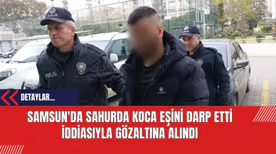 Samsun'da Sahurda Koca Eşini Darp Etti İddiasıyla Gözaltına Alındı