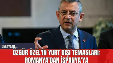 Özgür Özel'in Yurt Dışı Temasları: Romanya'dan İspanya'ya