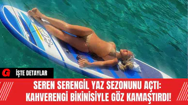 Seren Serengil Yaz Sezonunu Açtı: Kahverengi Bikinisiyle Göz Kamaştırdı!