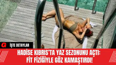 Hadise Kıbrıs’ta Yaz Sezonunu Açtı: Fit Fiziğiyle Göz Kamaştırdı!