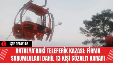 Antalya’daki Teleferik Kazası: Firma Sorumluları Dahil 13 Kişi Gözaltı Kararı