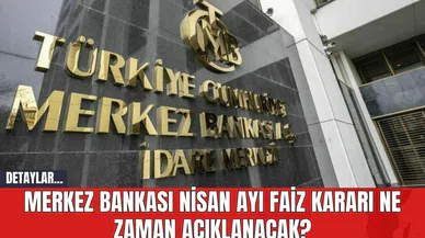 Merkez Bankası Nisan Ayı Faiz Kararı Ne Zaman Açıklanacak?