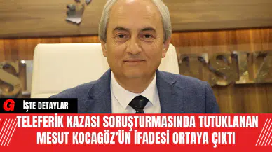 Teleferik Kazası Soruşturmasında Tutuklanan Mesut Kocagöz’ün İfadesi Ortaya Çıktı