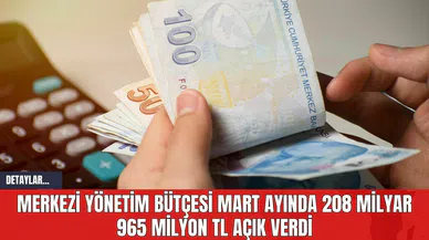 Merkezi Yönetim Bütçesi Mart Ayında 208 Milyar 965 Milyon TL Açık Verdi