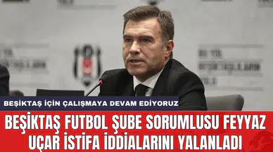 Beşiktaş Futbol Şube Sorumlusu Feyyaz Uçar istifa iddialarını yalanladı