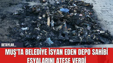 Muş'ta Belediye İsyan Eden Depo Sahibi Eşyalarını Ateşe Verdi