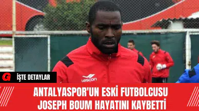 Antalyaspor'un Eski Futbolcusu Joseph Boum Hayatını Kaybetti