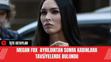 Megan Fox  Ayrıldıktan Sonra Kadınlara Tavsiyelerde Bulundu
