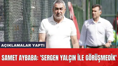 Samet Aybaba: 'Sergen Yalçın ile görüşmedik'