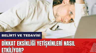 Dikkat eksikliği yetişkinleri nasıl etkiliyor? DEHB belirtileri ve tedavisi
