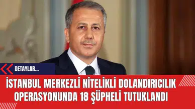 İstanbul Merkezli Nitelikli Dolandırıcılık Operasyonunda 18 Şüpheli Tutuklandı