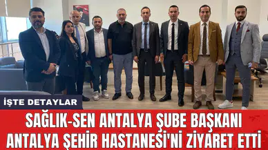 Sağlık-Sen Antalya Şube Başkanı Antalya Şehir Hastanesi'ni ziyaret etti