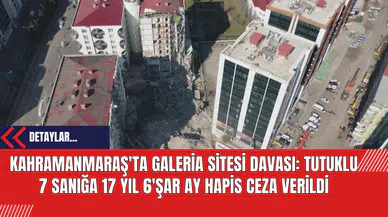 Kahramanmaraş'ta Galeria Sitesi Davası: Tutuklu 7 Sanığa 17 Yıl 6'şar Ay Hapis Ceza Verildi