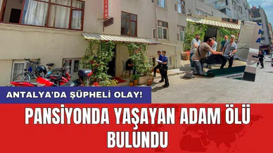 Antalya'da şüpheli olay! Pansiyonda yaşayan adam ölü bulundu