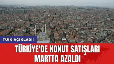 TÜİK açıkladı! Türkiye'de konut satışları martta azaldı