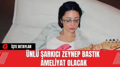 Ünlü Şarkıcı Zeynep Bastık Ameliyat Olacak