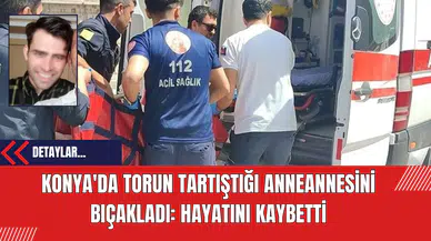 Konya'da Torun Tartıştığı Anneannesini Bıçakladı: Hayatını Kaybetti