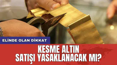 Elinde olan dikkat: Kesme altın satışı yasaklanacak mı?