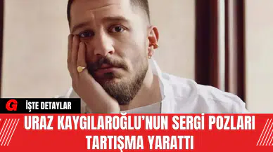 Uraz Kaygılaroğlu’nun Sergi Pozları Tartışma Yarattı