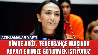 Simge Aköz: 'Fenerbahçe maçında kupayı evimize götürmek istiyoruz'