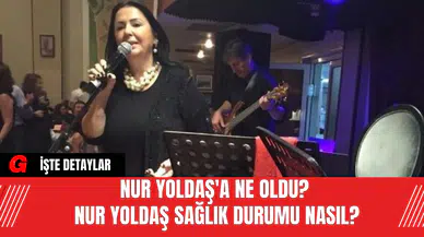 Nur Yoldaş'a Ne Oldu? Nur Yoldaş Sağlık Durumu Nasıl?