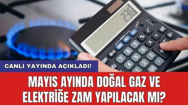 Mayıs ayında doğal gaz ve elektriğe zam yapılacak mı?