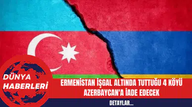 Ermenistan İşgal Altında Tuttuğu 4 Köyü Azerbaycan'a İade Edecek