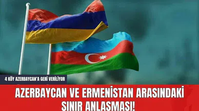Azerbaycan ve Ermenistan Arasındaki Sınır Anlaşması! 4 Köy Azerbaycan’a Geri Veriliyor