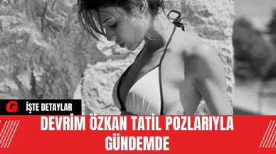 Devrim Özkan Tatil Pozlarıyla Gündemde