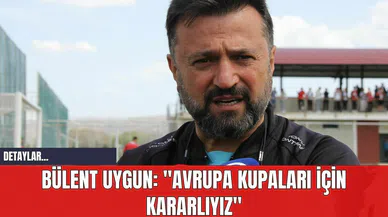 Bülent Uygun: "Avrupa Kupaları İçin Kararlıyız"