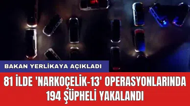 Bakan Yerlikaya açıkladı: 81 ilde 'Narkoçelik-13' operasyonlarında 194 şüpheli yakalandı