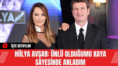Hülya Avşar: Ünlü Olduğumu Kaya Sayesinde Anladım