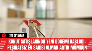 Konut Satışlarında Yeni Dönemi Başladı: Peşinatsız Ev Sahibi Olmak Artık Mümkün