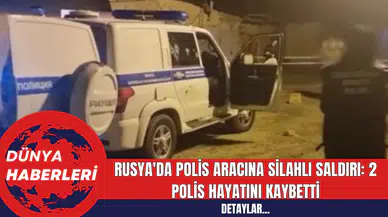 Rusya'da Polis Aracına Silahlı Saldırı: 2 Polis Hayatını Kaybetti