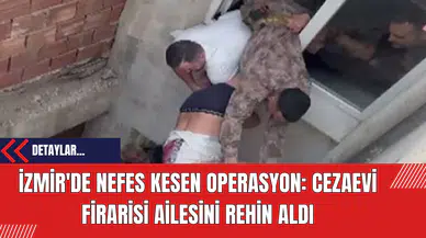 İzmir'de Nefes Kesen Operasyon: Cezaevi Firarisi Ailesini Rehin Aldı