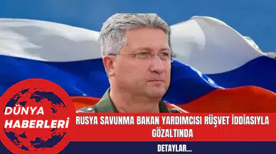 Rusya Savunma Bakan Yardımcısı Rüşvet İddiasıyla Gözaltında