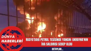 Rusya'daki Petrol Tesisinde Yangın: Ukrayna'nın İHA Saldırısı Sebep Oldu