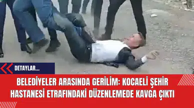 Belediyeler Arasında Gerilim: Kocaeli Şehir Hastanesi Etrafındaki Düzenlemede Kavga Çıktı