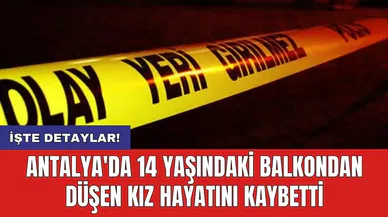 Antalya'da 14 yaşındaki balkondan düşen kız hayatını kaybetti