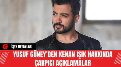Yusuf Güney’den Kenan Işık Hakkında Çarpıcı Açıklamalar