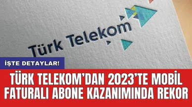 Türk Telekom’dan 2023’te mobil faturalı abone kazanımında rekor