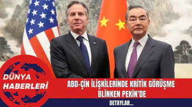 ABD-Çin İlişkilerinde Kritik Görüşme: Blinken Pekin'de