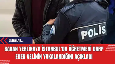 Bakan Yerlikaya İstanbul’da öğretmeni darp eden velinin yakalandığını açıkladı